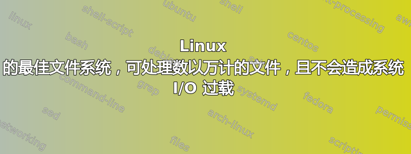 Linux 的最佳文件系统，可处理数以万计的文件，且不会造成系统 I/O 过载