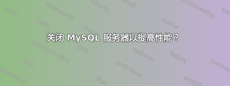 关闭 MySQL 服务器以提高性能？