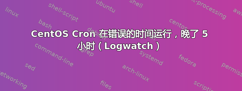 CentOS Cron 在错误的时间运行，晚了 5 小时（Logwatch）