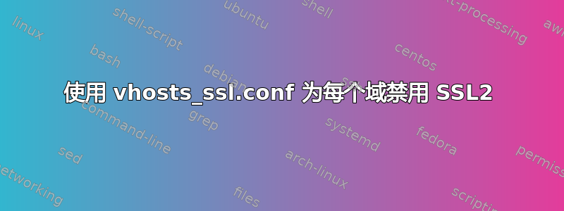 使用 vhosts_ssl.conf 为每个域禁用 SSL2