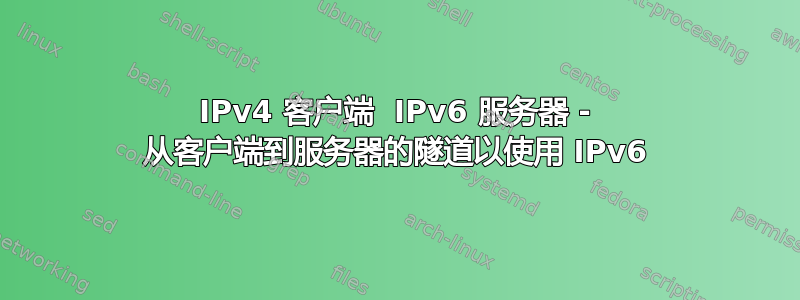 IPv4 客户端  IPv6 服务器 - 从客户端到服务器的隧道以使用 IPv6