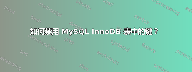 如何禁用 MySQL InnoDB 表中的键？