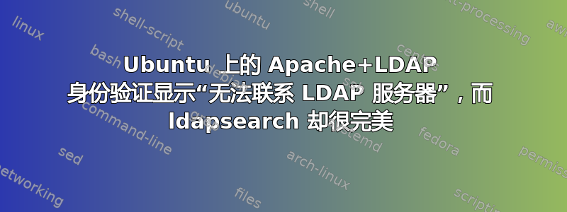 Ubuntu 上的 Apache+LDAP 身份验证显示“无法联系 LDAP 服务器”，而 ldapsearch 却很完美