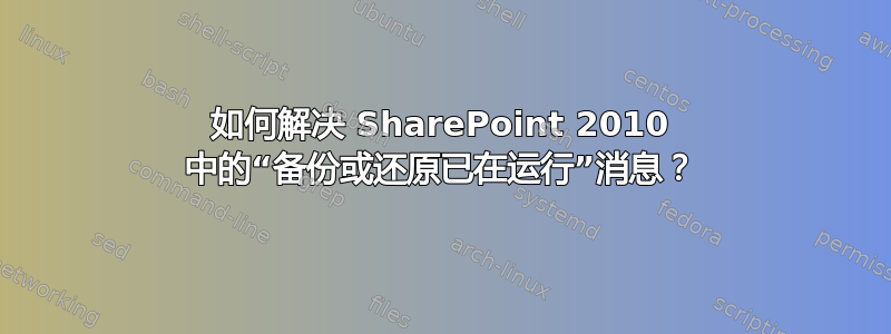 如何解决 SharePoint 2010 中的“备份或还原已在运行”消息？