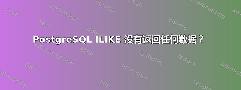 PostgreSQL ILIKE 没有返回任何数据？