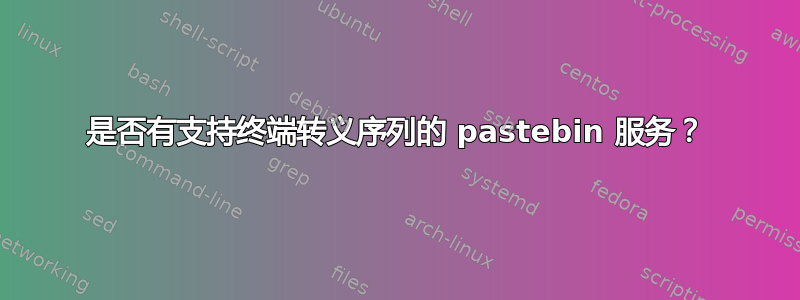 是否有支持终端转义序列的 pastebin 服务？