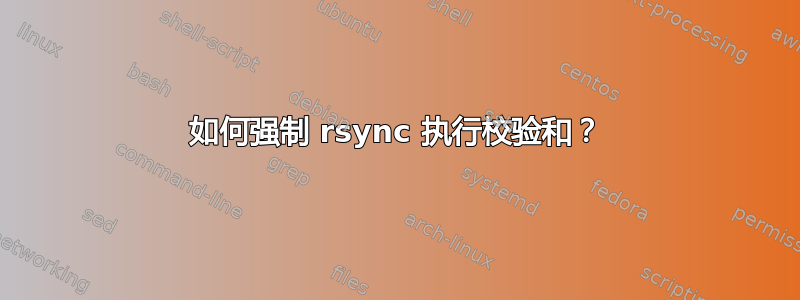 如何强制 rsync 执行校验和？