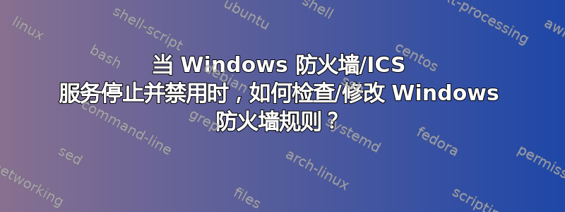 当 Windows 防火墙/ICS 服务停止并禁用时，如何检查/修改 Windows 防火墙规则？