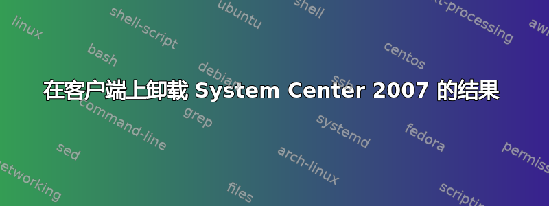 在客户端上卸载 System Center 2007 的结果