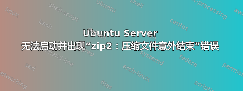 Ubuntu Server 无法启动并出现“zip2：压缩文件意外结束”错误