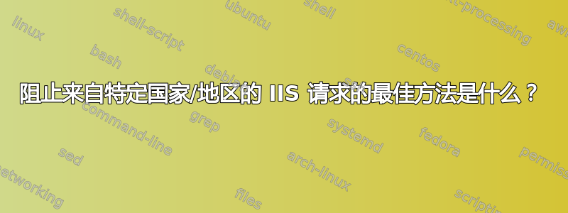 阻止来自特定国家/地区的 IIS 请求的最佳方法是什么？