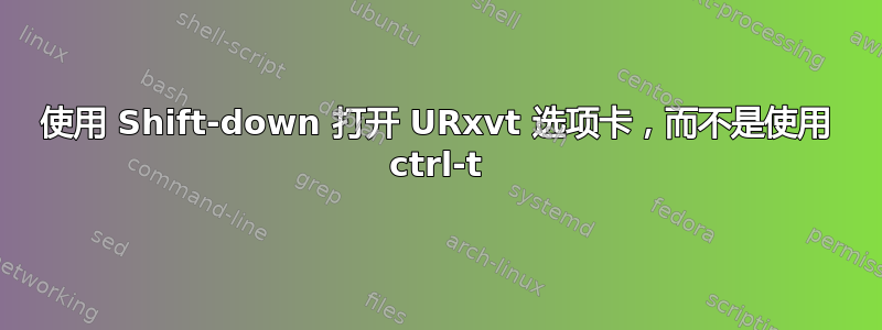 使用 Shift-down 打开 URxvt 选项卡，而不是使用 ctrl-t