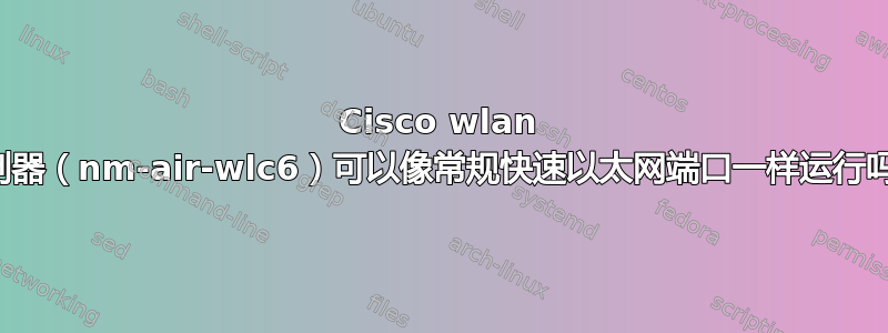 Cisco wlan 控制器（nm-air-wlc6）可以像常规快速以太网端口一样运行吗？