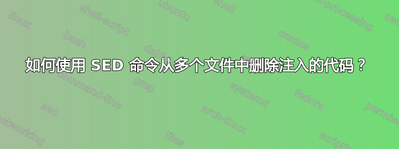 如何使用 SED 命令从多个文件中删除注入的代码？