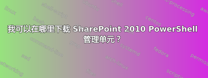 我可以在哪里下载 SharePoint 2010 PowerShell 管理单元？