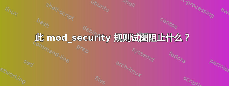 此 mod_security 规则试图阻止什么？