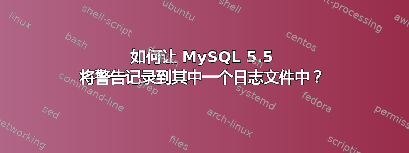 如何让 MySQL 5.5 将警告记录到其中一个日志文件中？