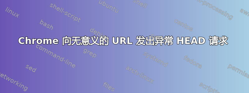 Chrome 向无意义的 URL 发出异常 HEAD 请求