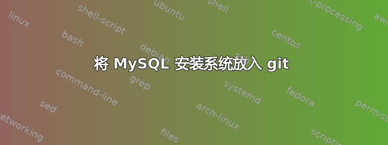 将 MySQL 安装系统放入 git