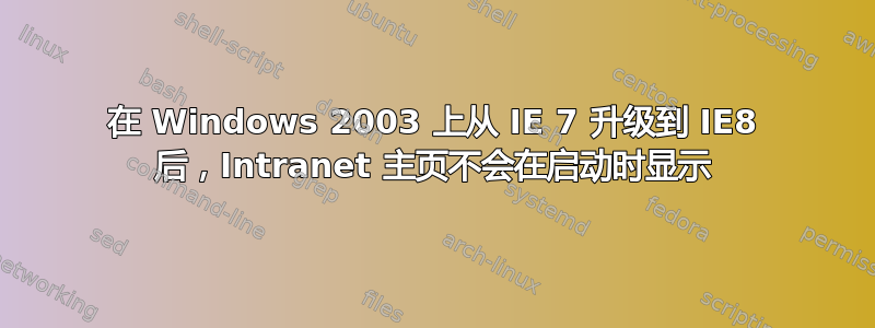 在 Windows 2003 上从 IE 7 升级到 IE8 后，Intranet 主页不会在启动时显示