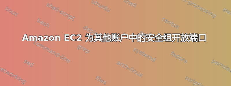 Amazon EC2 为其他账户中的安全组开放端口