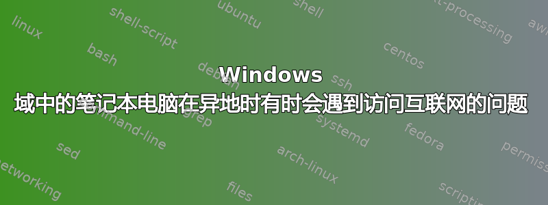 Windows 域中的笔记本电脑在异地时有时会遇到访问互联网的问题