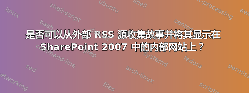 是否可以从外部 RSS 源收集故事并将其显示在 SharePoint 2007 中的内部网站上？