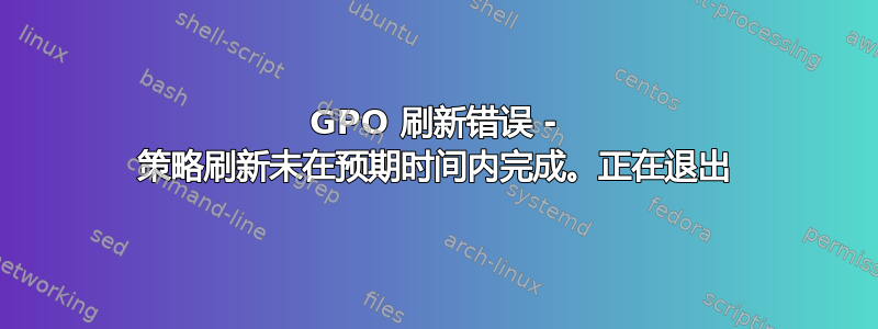 GPO 刷新错误 - 策略刷新未在预期时间内完成。正在退出