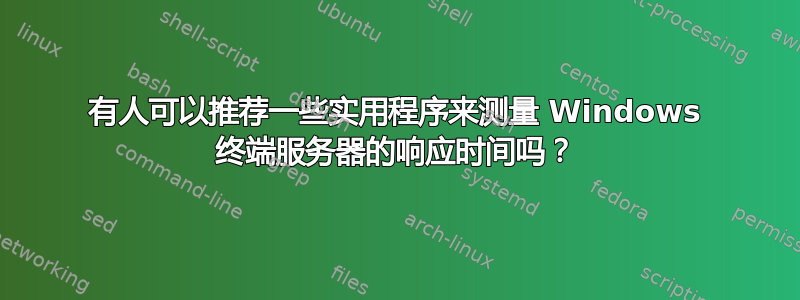 有人可以推荐一些实用程序来测量 Windows 终端服务器的响应时间吗？