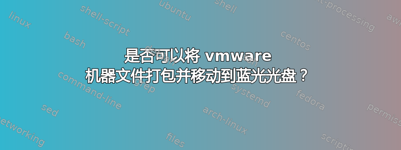 是否可以将 vmware 机器文件打包并移动到蓝光光盘？