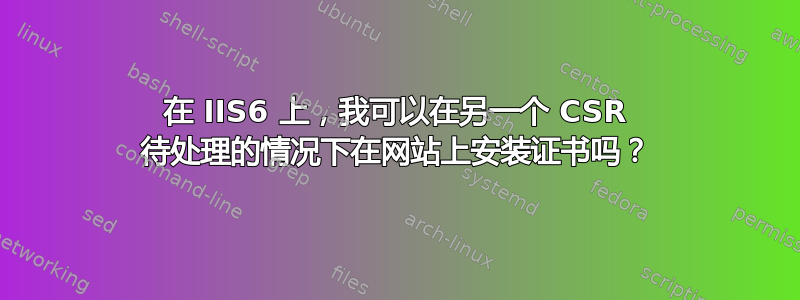 在 IIS6 上，我可以在另一个 CSR 待处理的情况下在网站上安装证书吗？