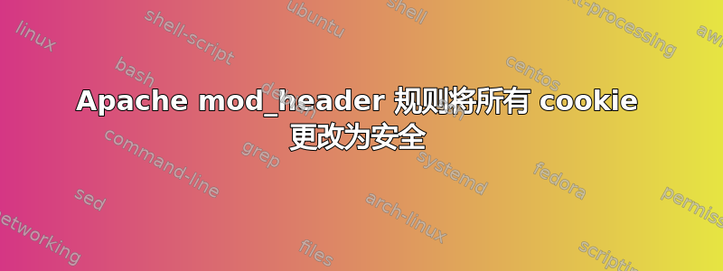 Apache mod_header 规则将所有 cookie 更改为安全