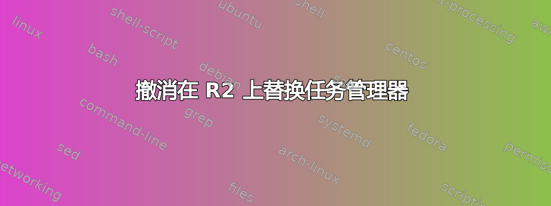 撤消在 R2 上替换任务管理器