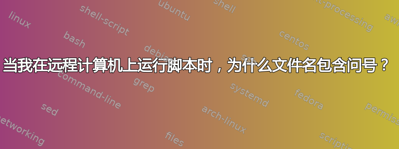 当我在远程计算机上运行脚本时，为什么文件名包含问号？