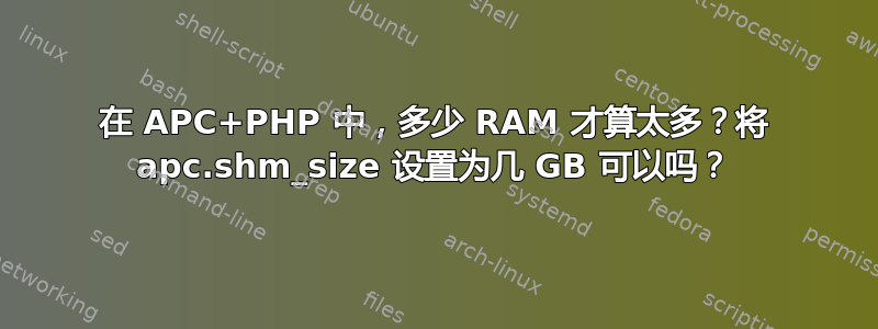 在 APC+PHP 中，多少 RAM 才算太多？将 apc.shm_size 设置为几 GB 可以吗？