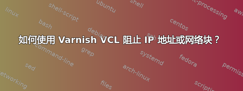 如何使用 Varnish VCL 阻止 IP 地址或网络块？