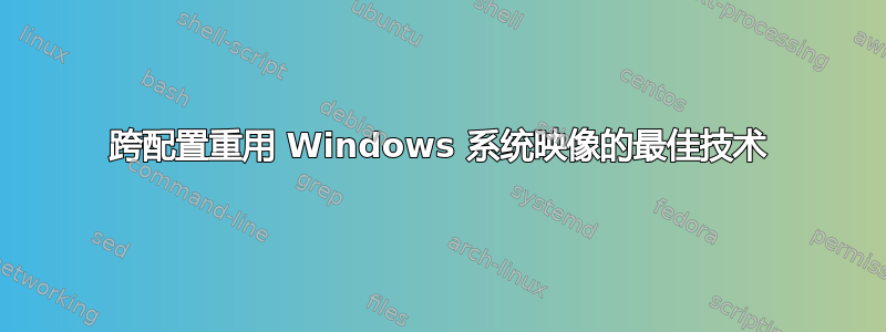 跨配置重用 Windows 系统映像的最佳技术