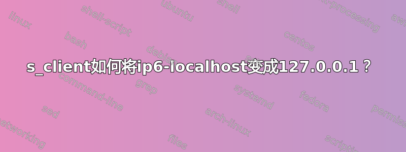 s_client如何将ip6-localhost变成127.0.0.1？