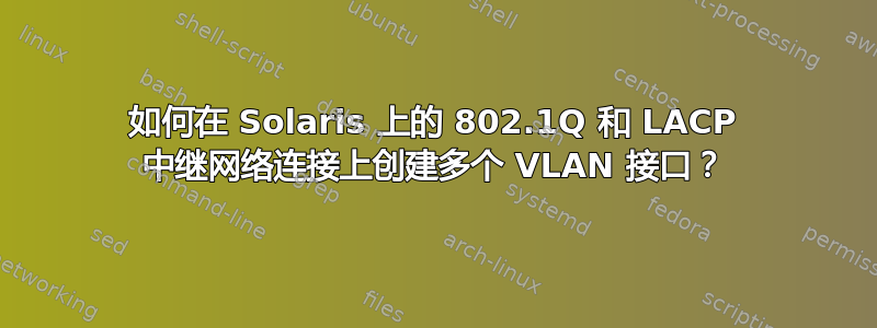 如何在 Solaris 上的 802.1Q 和 LACP 中继网络连接上创建多个 VLAN 接口？