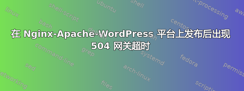 在 Nginx-Apache-WordPress 平台上发布后出现 504 网关超时