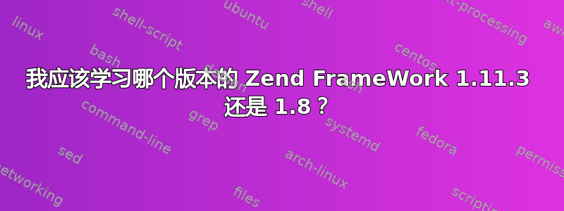 我应该学习哪个版本的 Zend FrameWork 1.11.3 还是 1.8？