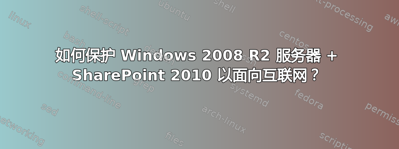 如何保护 Windows 2008 R2 服务器 + SharePoint 2010 以面向互联网？