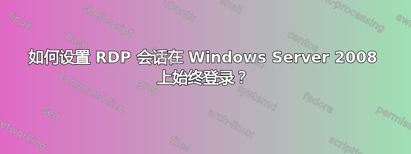 如何设置 RDP 会话在 Windows Server 2008 上始终登录？