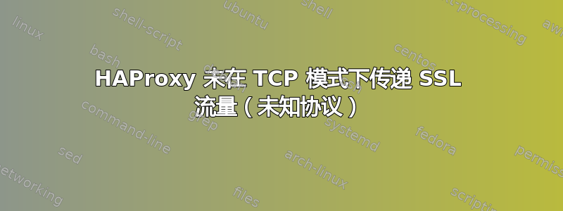 HAProxy 未在 TCP 模式下传递 SSL 流量（未知协议）