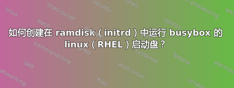 如何创建在 ramdisk（initrd）中运行 busybox 的 linux（RHEL）启动盘？