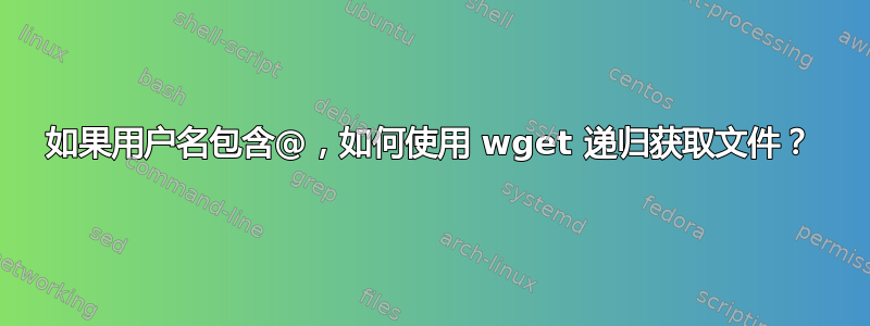 如果用户名包含@，如何使用 wget 递归获取文件？