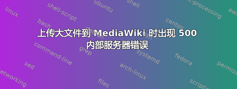 上传大文件到 MediaWiki 时出现 500 内部服务器错误