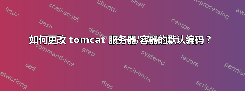 如何更改 tomcat 服务器/容器的默认编码？