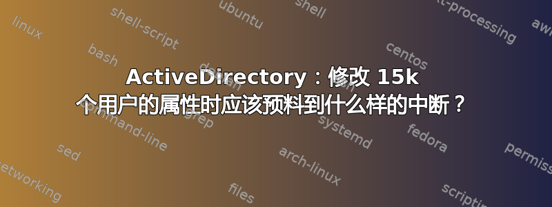 ActiveDirectory：修改 15k 个用户的属性时应该预料到什么样的中断？