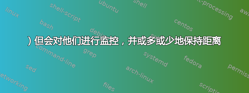 1）但会对他们进行监控，并或多或少地保持距离